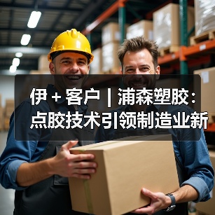 伊＋客户 | 浦森塑胶：点胶技术引领制造业新“芯”未来！（图2）