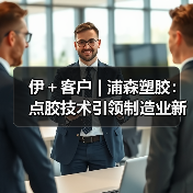 伊+客户 | 浦森塑胶:点胶技术引领制造业新“芯”未来!(图1) 伊+客户 | 浦森塑胶:点胶技术引领制造业新“芯”未来!(图1)