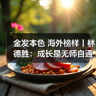 金发本色 海外榜样丨林德胜:成长是无师自通的修炼(图3) 金发本色 海外榜样丨林德胜:成长是无师自通的修炼(图3)