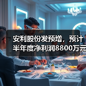 安利股份发预增,预计半年度净利润8800万元-9800万元(图4) 安利股份发预增,预计半年度净利润8800万元-9800万元(图4)