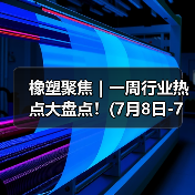 橡塑聚焦|一周行业热点大盘点!(7月8日-7月12日)(图1) 橡塑聚焦|一周行业热点大盘点!(7月8日-7月12日)(图1)
