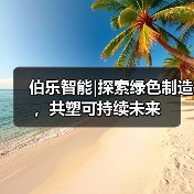 伯乐智能|探索绿色制造,共塑可持续未来(图3) 伯乐智能|探索绿色制造,共塑可持续未来(图3)