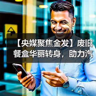 【央媒聚焦金发】废旧餐盒华丽转身,助力汽车内饰绿色升级(图2) 【央媒聚焦金发】废旧餐盒华丽转身,助力汽车内饰绿色升级(图2)