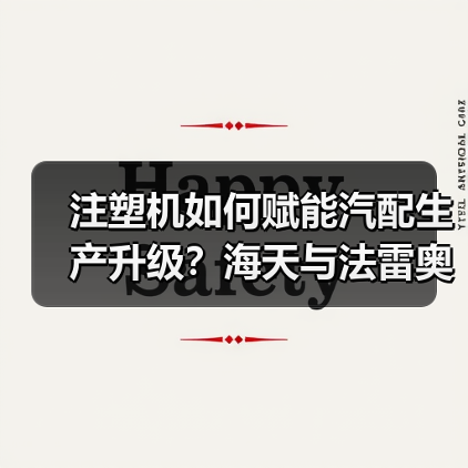 注塑机如何赋能汽配生产升级？海天与法雷奥的长期合作启示（图1）