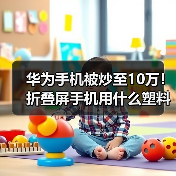 华为手机被炒至10万！折叠屏手机用什么塑料？（图1）