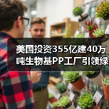美国投资355亿建40万吨生物基PP工厂引领绿色塑料革命(图4) 美国投资355亿建40万吨生物基PP工厂引领绿色塑料革命(图4)