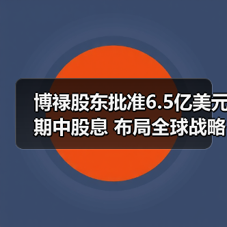 博禄股东批准6.5亿美元期中股息 布局全球战略提升未来收益(图2) 博禄股东批准6.5亿美元期中股息 布局全球战略提升未来收益(图2)