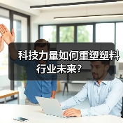 科技力量如何重塑塑料行业未来？（图4）