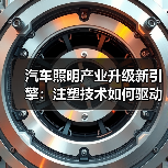 汽车照明产业升级新引擎:注塑技术如何驱动未来?(图4) 汽车照明产业升级新引擎:注塑技术如何驱动未来?(图4)