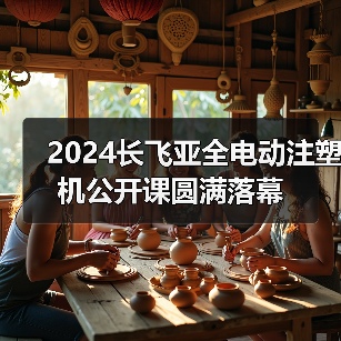 2024长飞亚全电动注塑机公开课圆满落幕（图4）